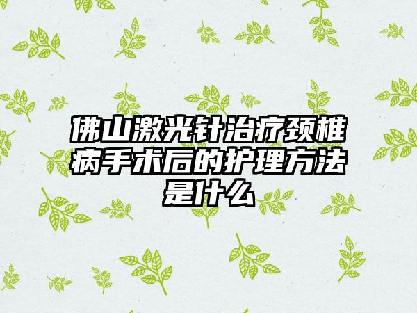 佛山激光针治疗颈椎病手术后的护理方法是什么