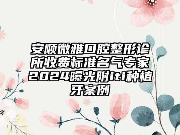 安顺微雅口腔整形诊所收费标准名气专家2024曝光附iti种植牙案例