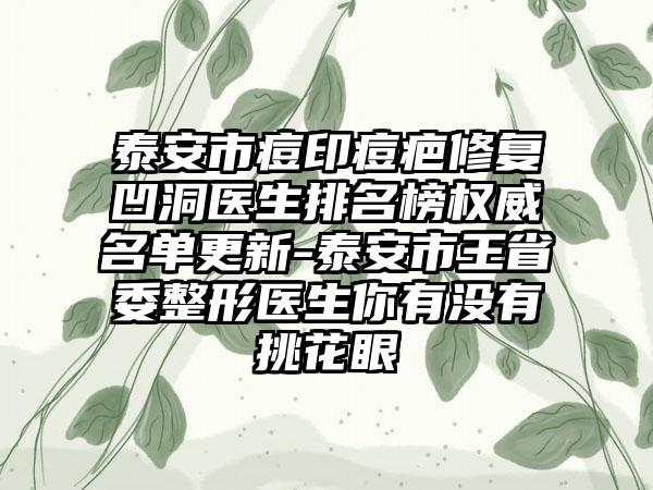 泰安市痘印痘疤修复凹洞医生排名榜权威名单更新-泰安市王省委整形医生你有没有挑花眼