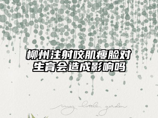 柳州注射咬肌瘦脸对生育会造成影响吗