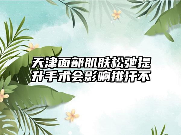 天津面部肌肤松弛提升手术会影响排汗不