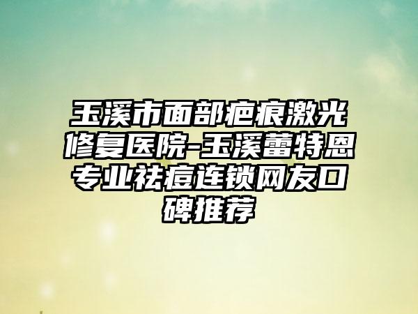 玉溪市面部疤痕激光修复医院-玉溪蕾特恩专业祛痘连锁网友口碑推荐