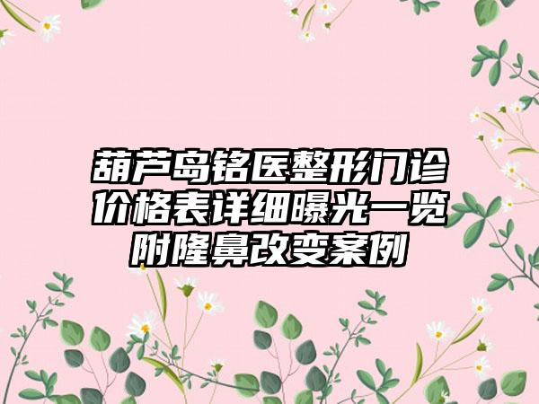 葫芦岛铭医整形门诊价格表详细曝光一览附隆鼻改变案例