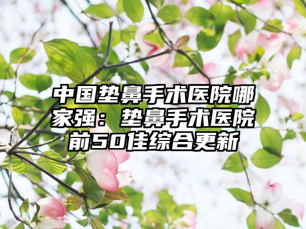 中国垫鼻手术医院哪家强:垫鼻手术医院前50佳综合更新