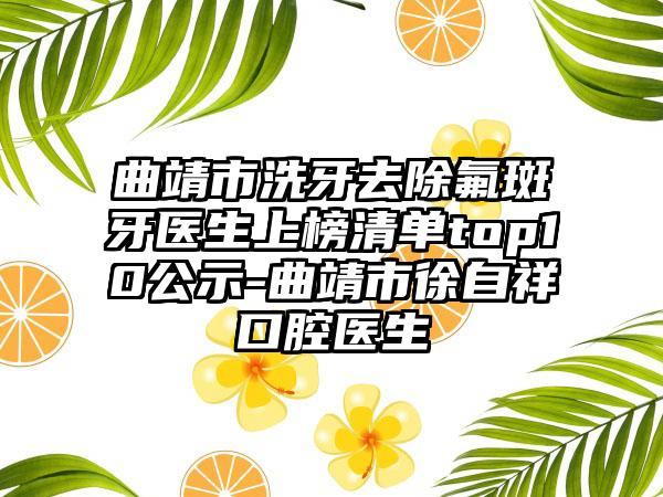 曲靖市洗牙去除氟斑牙医生上榜清单top10公示-曲靖市徐自祥口腔医生