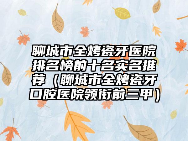 聊城市全烤瓷牙医院排名榜前十名实名推荐(聊城市全烤瓷牙口腔医院领衔前三甲)