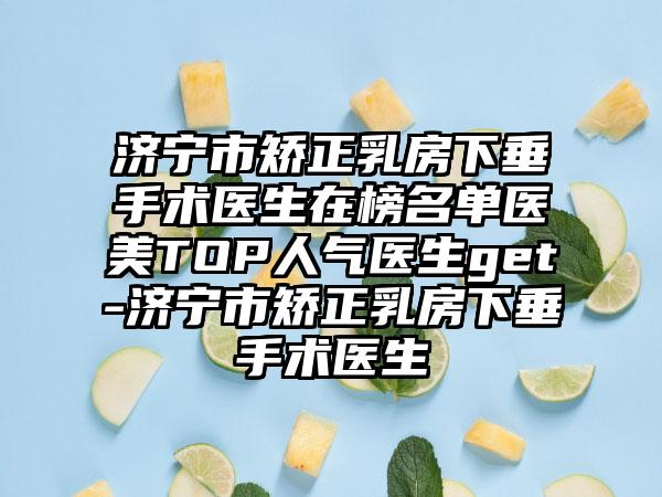 济宁市矫正乳房下垂手术医生在榜名单医美TOP人气医生get-济宁市矫正乳房下垂手术医生