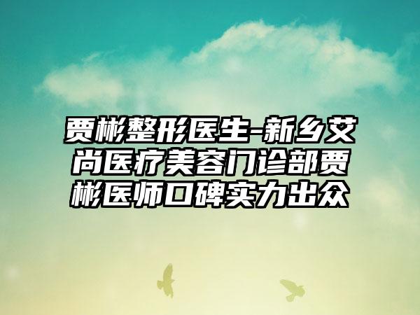 贾彬整形医生-新乡艾尚医疗美容门诊部贾彬医师口碑实力出众