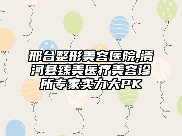 邢台整形美容医院,清河县臻美医疗美容诊所专家实力大PK