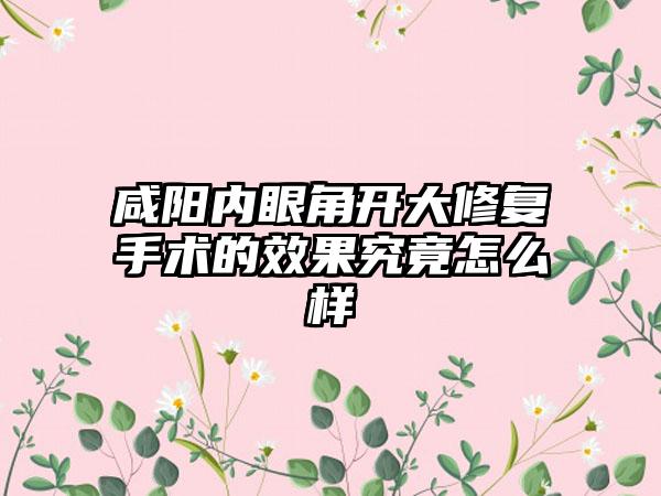咸阳内眼角开大修复手术的效果究竟怎么样