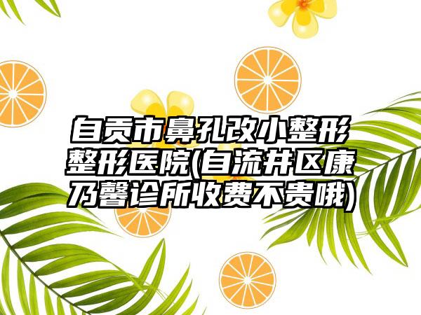 自贡市鼻孔改小整形整形医院(自流井区康乃馨诊所收费不贵哦)