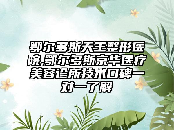 鄂尔多斯天王整形医院,鄂尔多斯京华医疗美容诊所技术口碑一对一了解