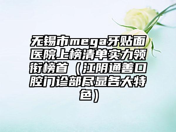 无锡市mega牙贴面医院上榜清单实力领衔榜首(江阴通善口腔门诊部尽显各大特色)