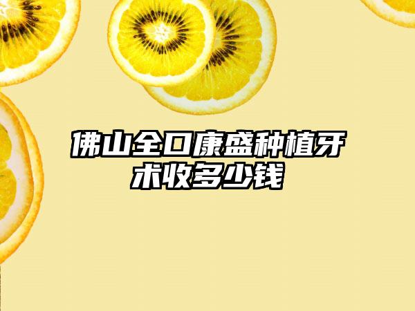佛山全口康盛种植牙术收多少钱