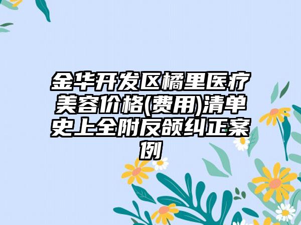 金华开发区橘里医疗美容价格(费用)清单史上全附反颌纠正案例