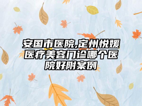 安国市医院,定州悦媛医疗美容门诊哪个医院好附案例