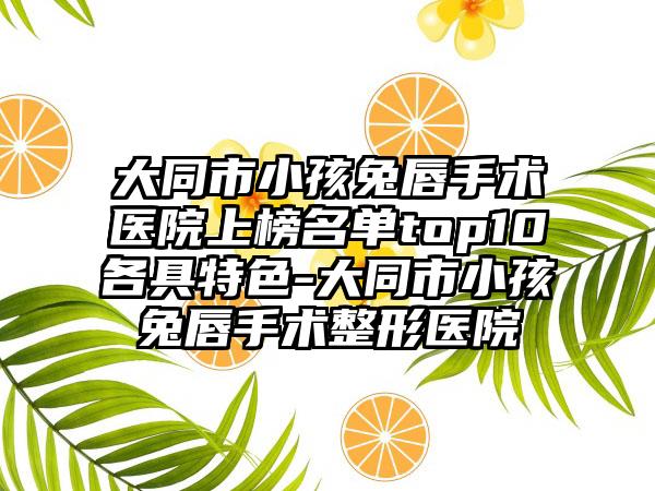 大同市小孩兔唇手术医院上榜名单top10各具特色-大同市小孩兔唇手术整形医院