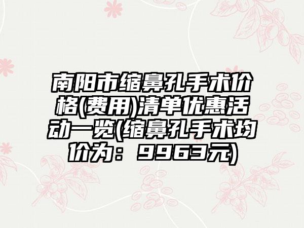 南阳市缩鼻孔手术价格(费用)清单优惠活动一览(缩鼻孔手术均价为:9963元)