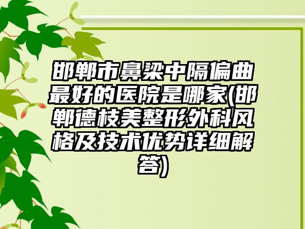 邯郸市鼻梁中隔偏曲最好的医院是哪家(邯郸德枝美整形外科风格及技术优势详细解答)