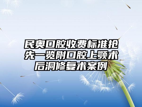 民奥口腔收费标准抢先一览附口腔上颚术后洞修复术案例