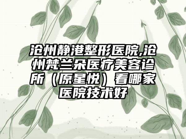 沧州静港整形医院,沧州梵兰朵医疗美容诊所(原星悦)看哪家医院技术好