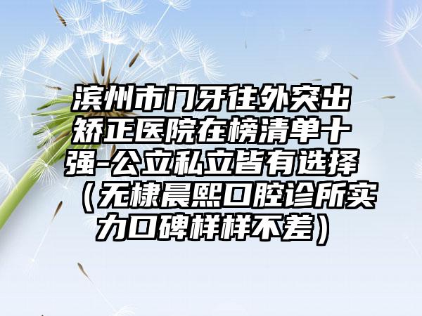 滨州市门牙往外突出矫正医院在榜清单十强-公立私立皆有选择(无棣晨熙口腔诊所实力口碑样样不差)