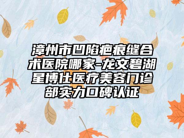 漳州市凹陷疤痕缝合术医院哪家-龙文碧湖星博仕医疗美容门诊部实力口碑认证