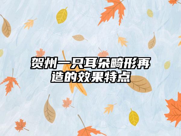 贺州一只耳朵畸形再造的效果特点