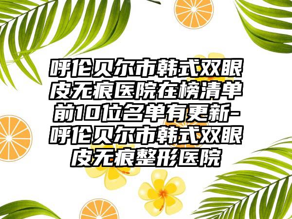 呼伦贝尔市韩式双眼皮无痕医院在榜清单前10位名单有更新-呼伦贝尔市韩式双眼皮无痕整形医院