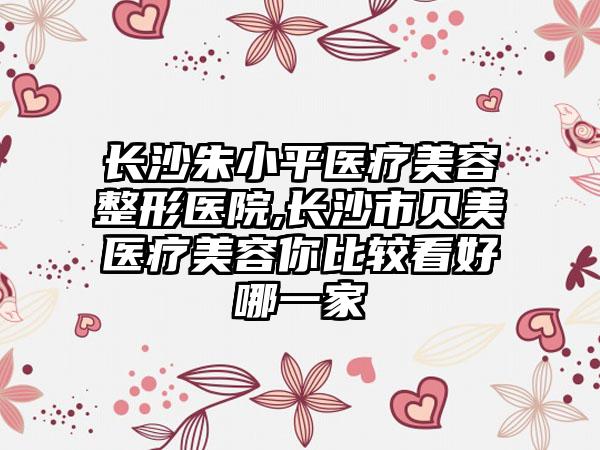 长沙朱小平医疗美容整形医院,长沙市贝美医疗美容你比较看好哪一家