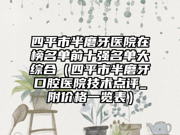 四平市半磨牙医院在榜名单前十强名单大综合(四平市半磨牙口腔医院技术点评_附价格一览表)