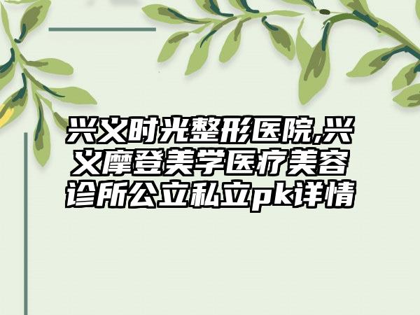 兴义时光整形医院,兴义摩登美学医疗美容诊所公立私立pk详情