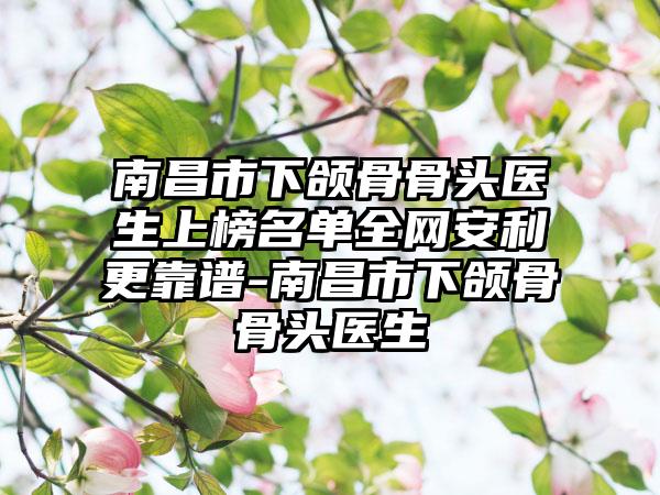 南昌市下颌骨骨头医生上榜名单全网安利更靠谱-南昌市下颌骨骨头医生