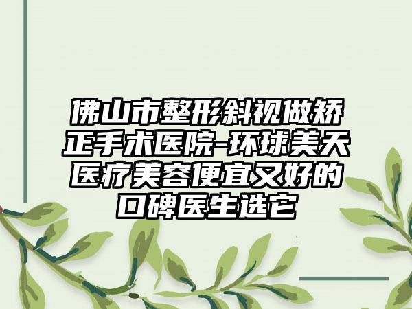 佛山市整形斜视做矫正手术医院-环球美天医疗美容便宜又好的口碑医生选它