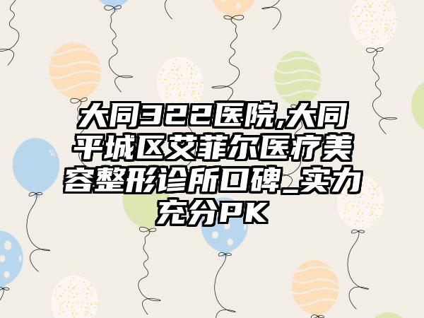 大同322医院,大同平城区艾菲尔医疗美容整形诊所口碑_实力充分PK