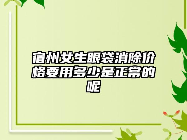 宿州女生眼袋消除价格要用多少是正常的呢
