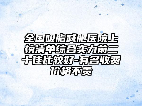 全国吸脂减肥医院上榜清单综合实力前二十佳比较好-有名收费价格不贵