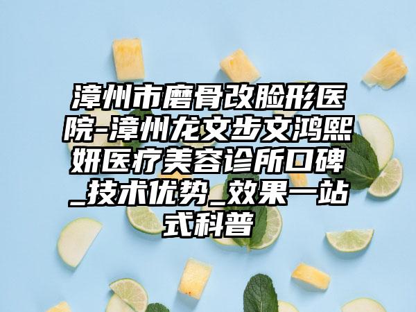 漳州市磨骨改脸形医院-漳州龙文步文鸿熙妍医疗美容诊所口碑_技术优势_效果一站式科普