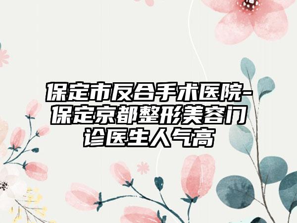 保定市反合手术医院-保定京都整形美容门诊医生人气高