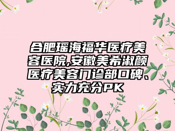 合肥瑶海福华医疗美容医院,安徽美希淑颜医疗美容门诊部口碑、实力充分PK