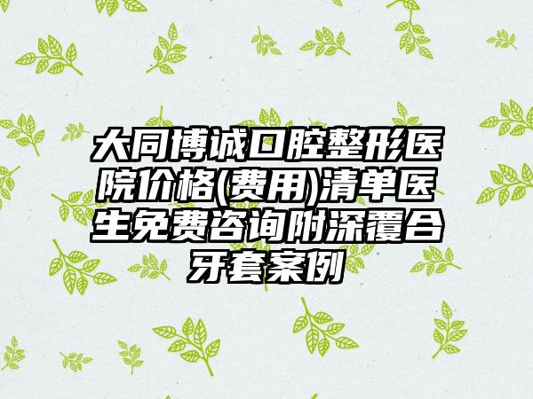 大同博诚口腔整形医院价格(费用)清单医生免费咨询附深覆合牙套案例