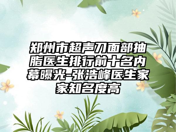 郑州市超声刀面部抽脂医生排行前十名内幕曝光-张浩峰医生家家知名度高