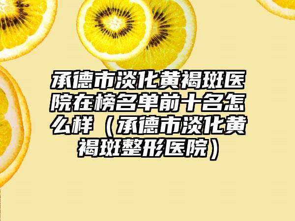 承德市淡化黄褐斑医院在榜名单前十名怎么样(承德市淡化黄褐斑整形医院)