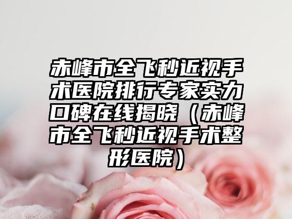 赤峰市全飞秒近视手术医院排行专家实力口碑在线揭晓(赤峰市全飞秒近视手术整形医院)