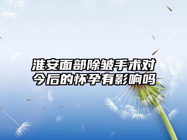 淮安面部除皱手术对今后的怀孕有影响吗
