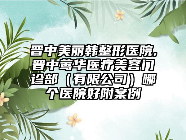 晋中美丽韩整形医院,晋中莺华医疗美容门诊部(有限公司)哪个医院好附案例
