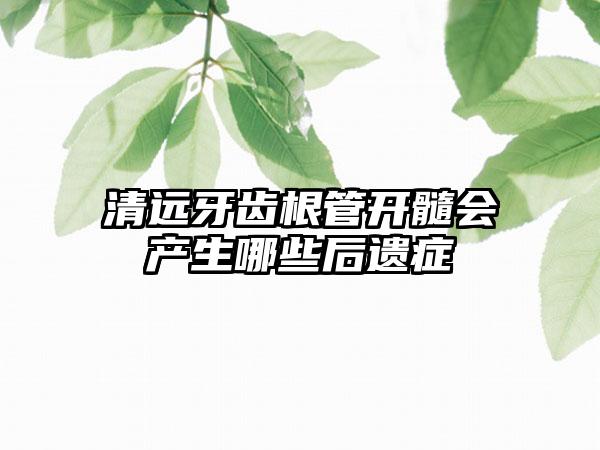 清远牙齿根管开髓会产生哪些后遗症