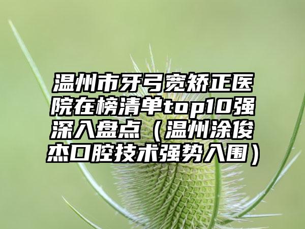 温州市牙弓宽矫正医院在榜清单top10强深入盘点(温州涂俊杰口腔技术强势入围)