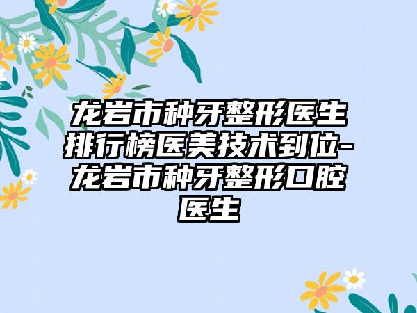 龙岩市种牙整形医生排行榜医美技术到位-龙岩市种牙整形口腔医生