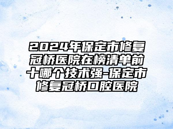 2024年保定市修复冠桥医院在榜清单前十哪个技术强-保定市修复冠桥口腔医院